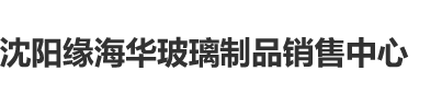 受不了了花核沈阳缘海华玻璃制品销售中心